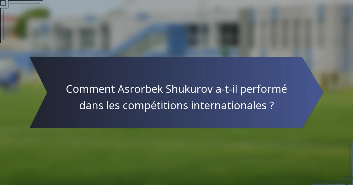 Comment Asrorbek Shukurov a-t-il performé dans les compétitions internationales ?