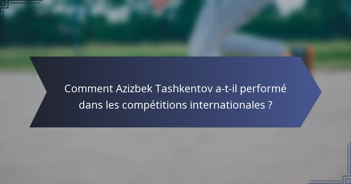 Comment Azizbek Tashkentov a-t-il performé dans les compétitions internationales ?