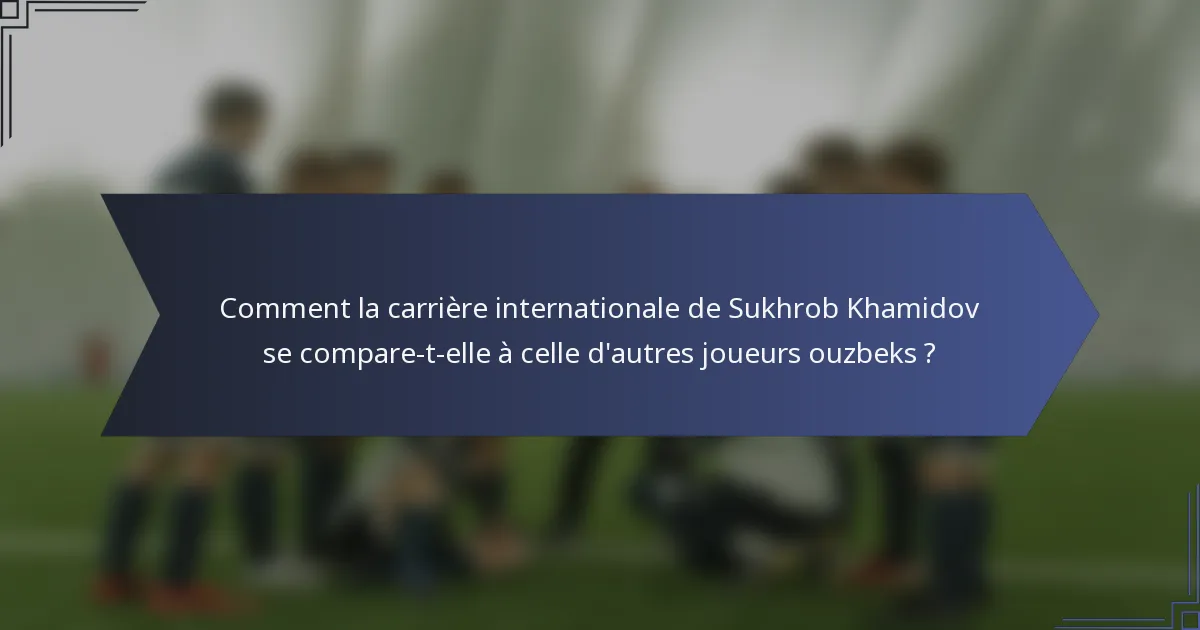 Comment la carrière internationale de Sukhrob Khamidov se compare-t-elle à celle d'autres joueurs ouzbeks ?