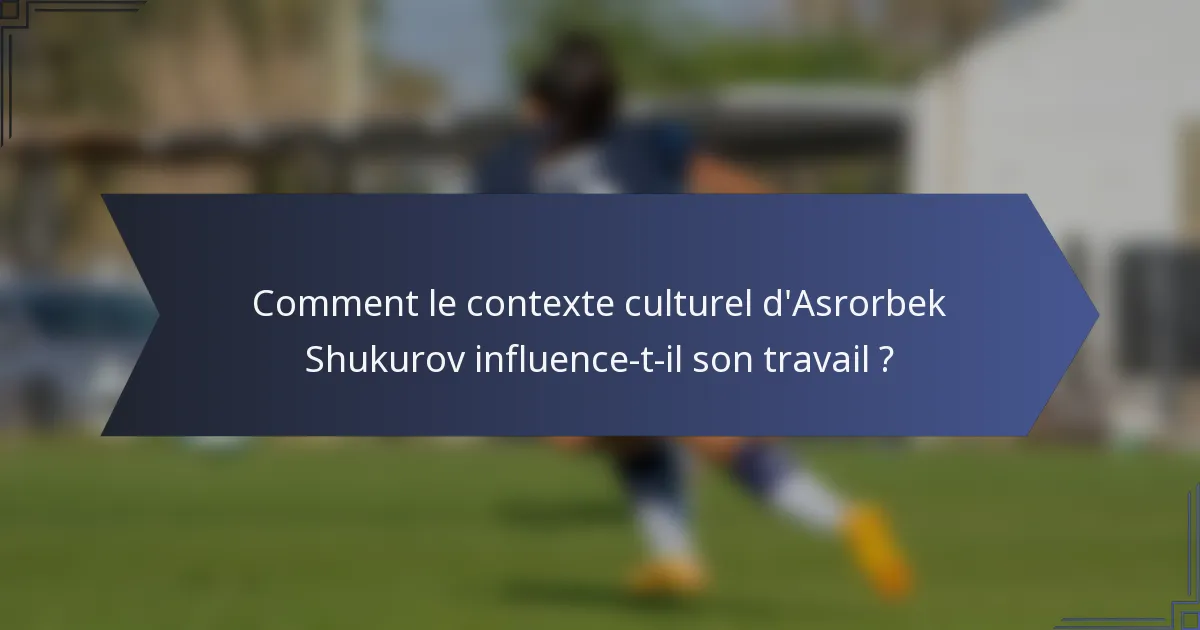 Comment le contexte culturel d'Asrorbek Shukurov influence-t-il son travail ?
