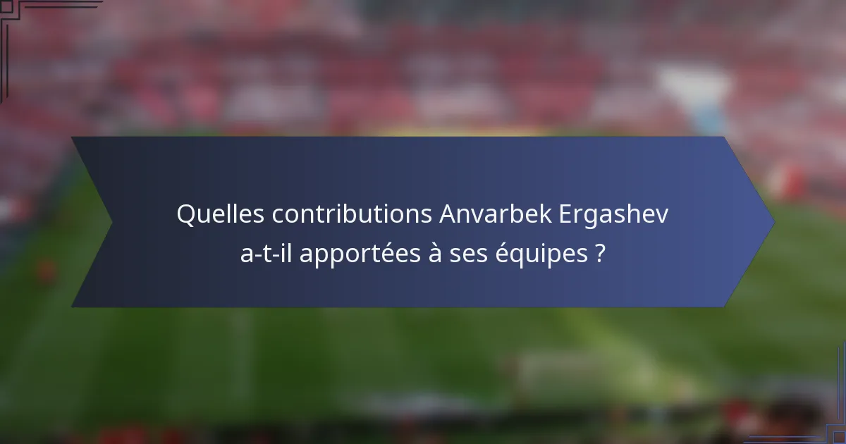 Quelles contributions Anvarbek Ergashev a-t-il apportées à ses équipes ?