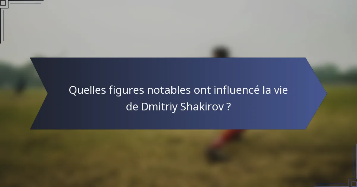 Quelles figures notables ont influencé la vie de Dmitriy Shakirov ?