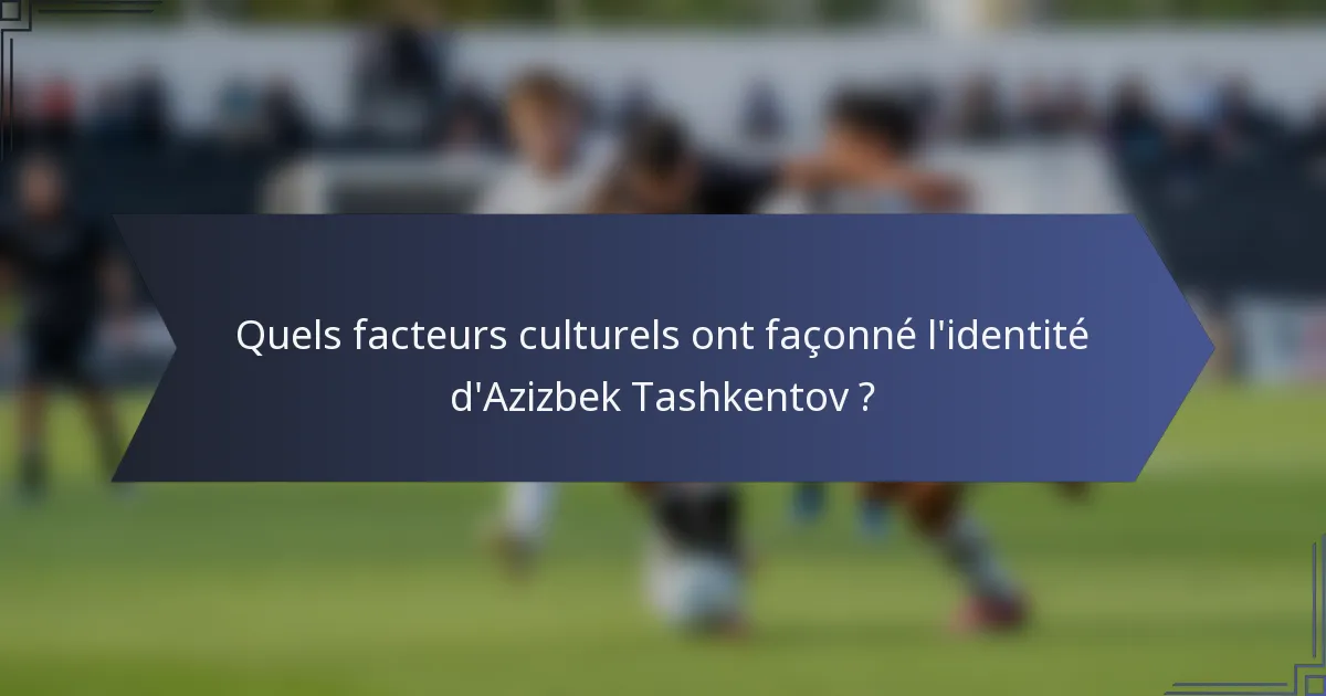 Quels facteurs culturels ont façonné l'identité d'Azizbek Tashkentov ?