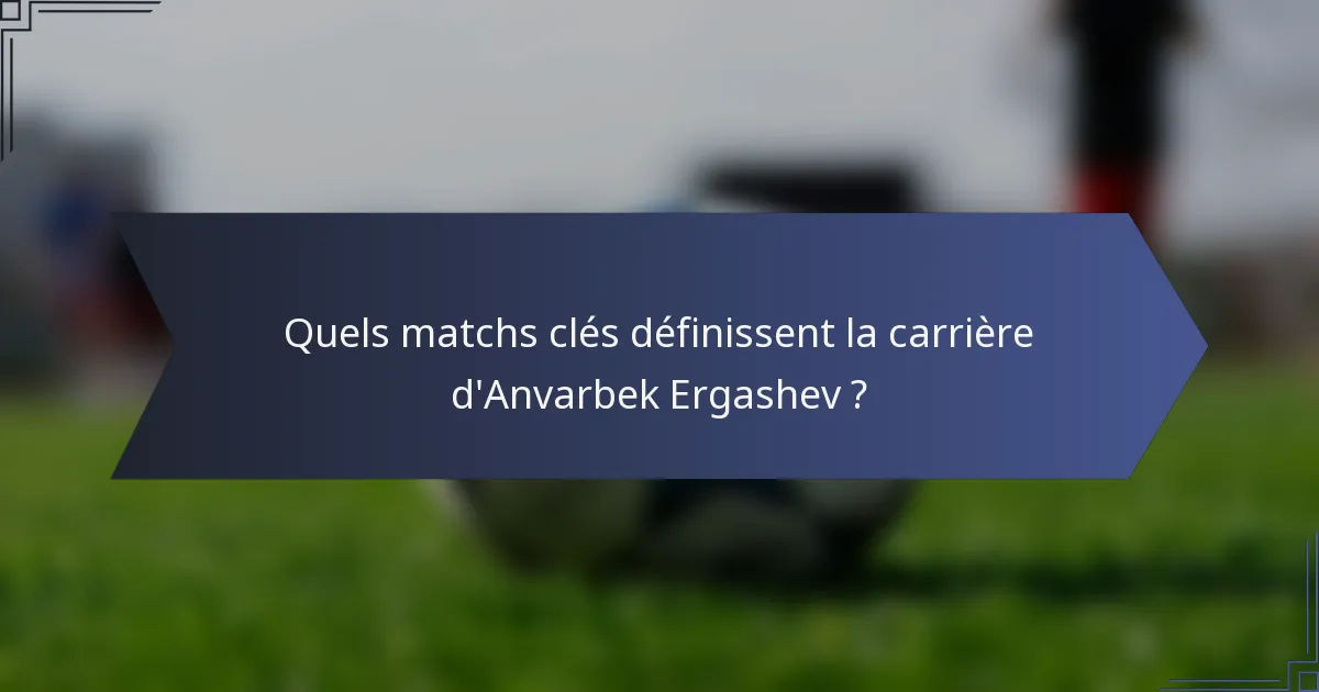 Quels matchs clés définissent la carrière d'Anvarbek Ergashev ?