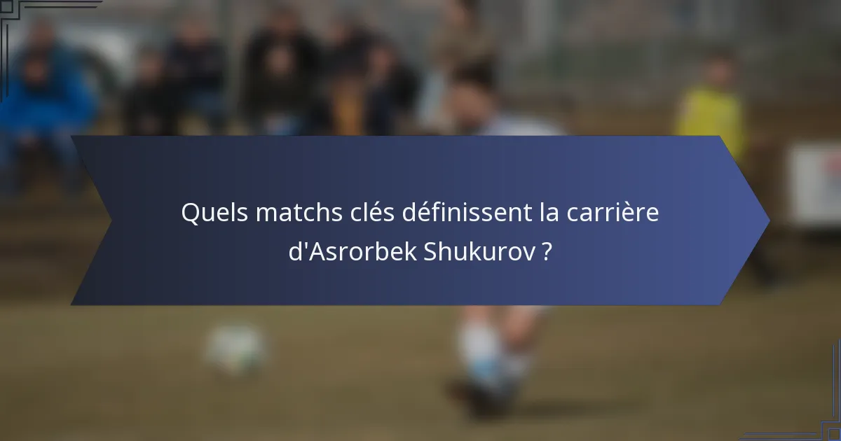 Quels matchs clés définissent la carrière d'Asrorbek Shukurov ?