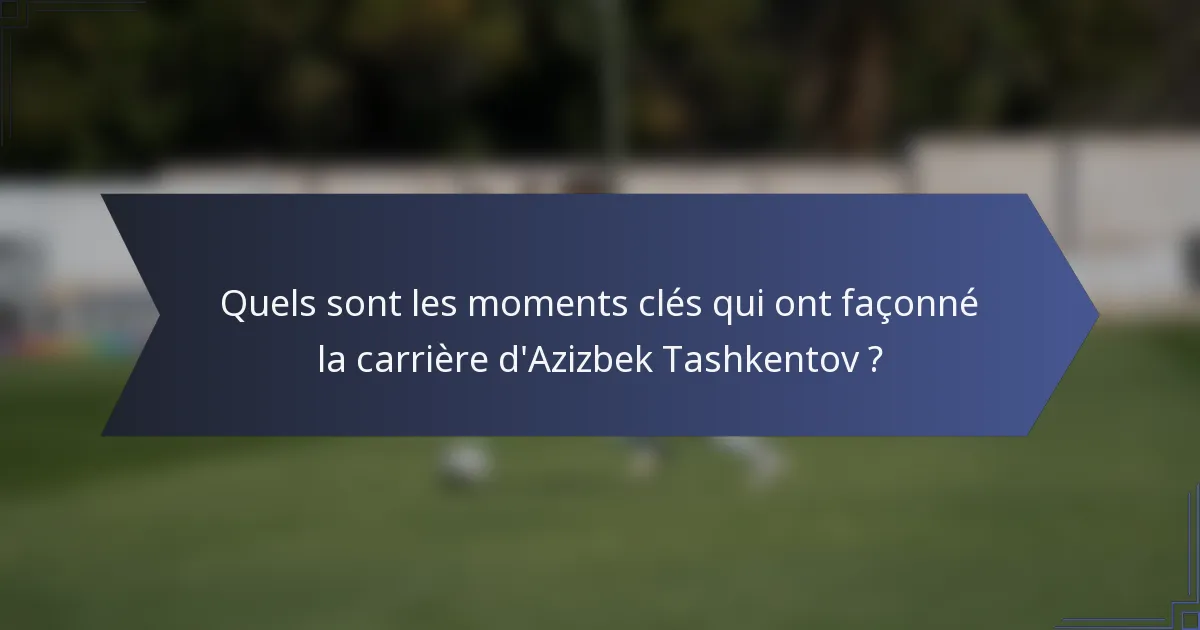 Quels sont les moments clés qui ont façonné la carrière d'Azizbek Tashkentov ?