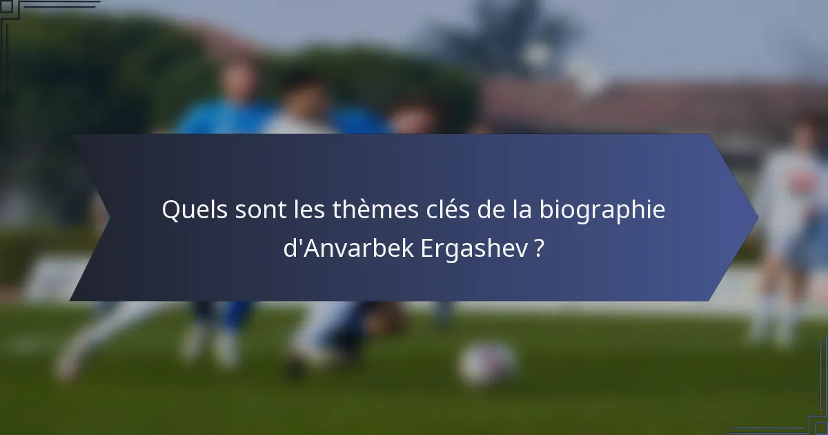 Quels sont les thèmes clés de la biographie d'Anvarbek Ergashev ?
