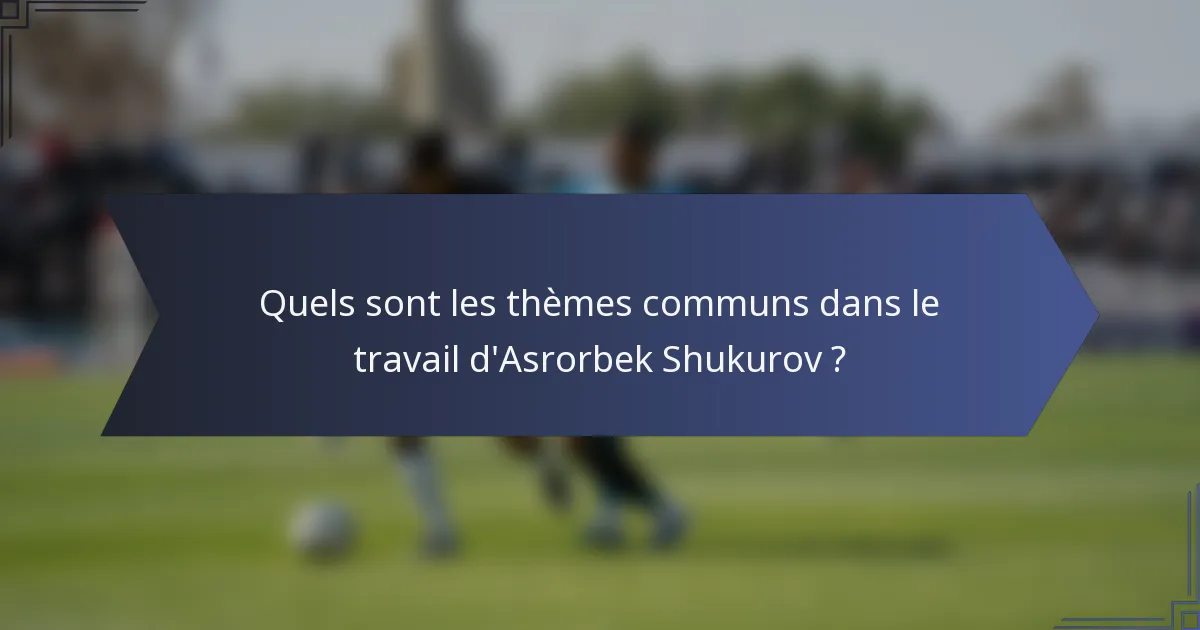 Quels sont les thèmes communs dans le travail d'Asrorbek Shukurov ?
